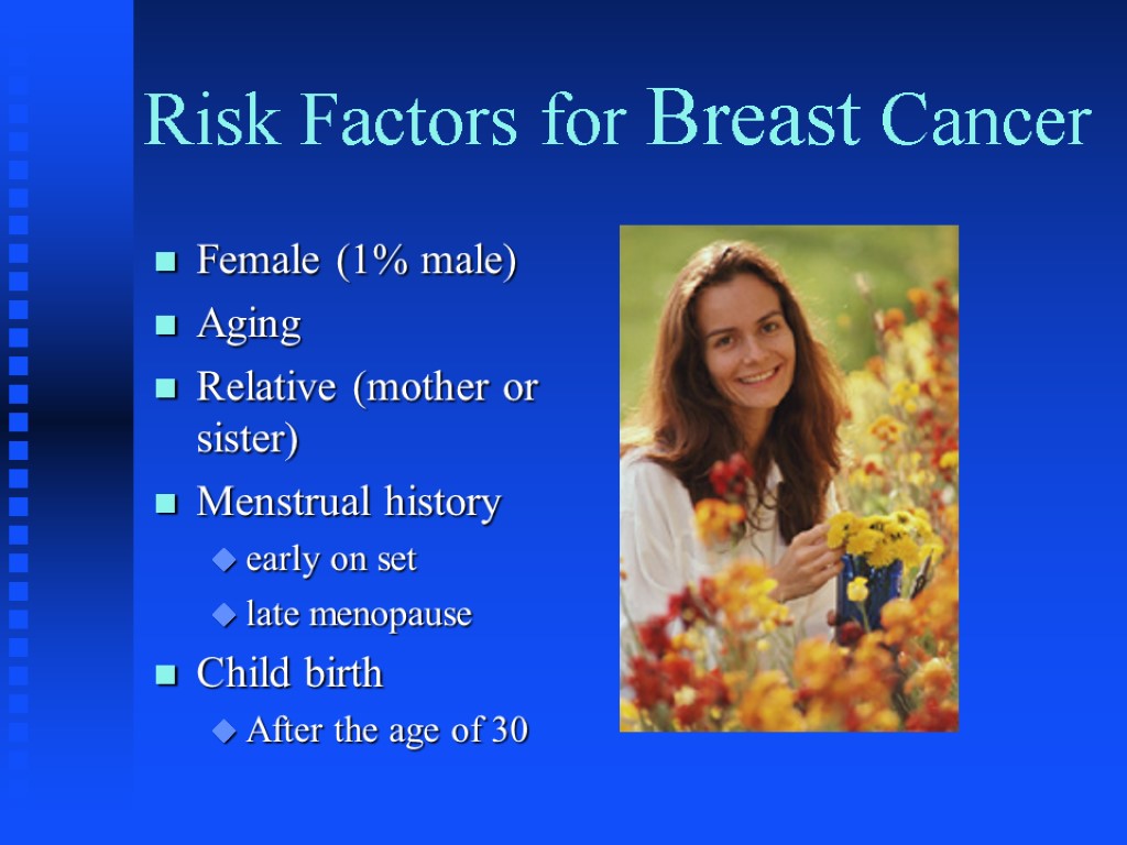 Risk Factors for Breast Cancer Female (1% male) Aging Relative (mother or sister) Menstrual